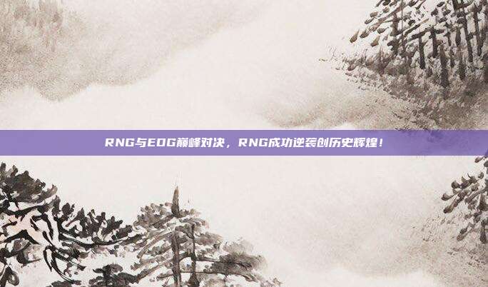 RNG与EDG巅峰对决，RNG成功逆袭创历史辉煌！