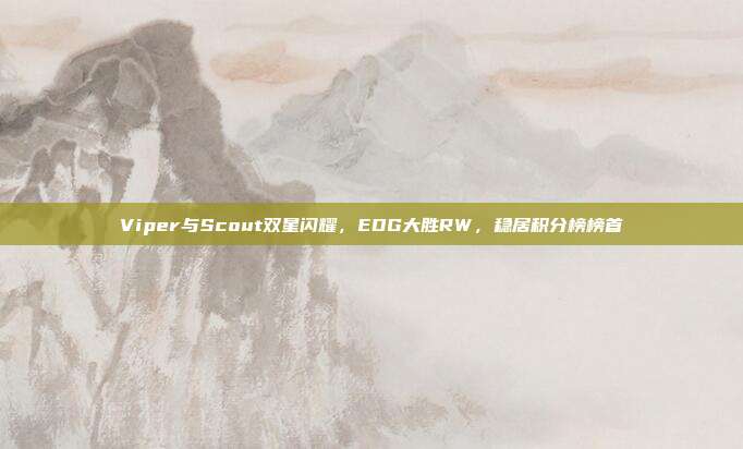 Viper与Scout双星闪耀，EDG大胜RW，稳居积分榜榜首