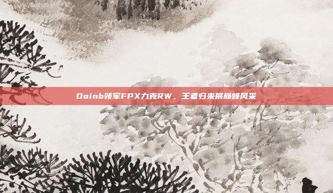 Doinb领军FPX力克RW，王者归来展巅峰风采