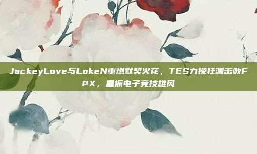 JackeyLove与LokeN重燃默契火花，TES力挽狂澜击败FPX，重振电子竞技雄风