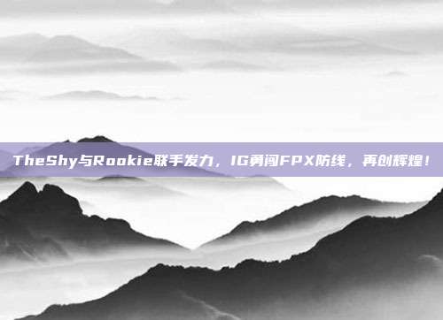 TheShy与Rookie联手发力，IG勇闯FPX防线，再创辉煌！