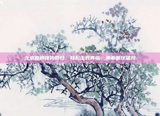 北京首钢强势回归，轻松击败青岛，重振篮球雄风