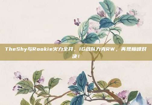 TheShy与Rookie火力全开，IG战队力克RW，再现巅峰对决！