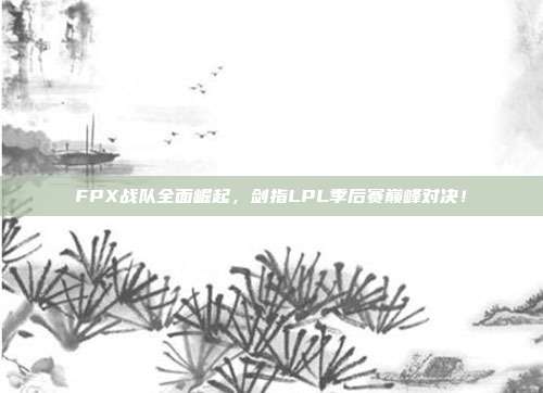 FPX战队全面崛起，剑指LPL季后赛巅峰对决！