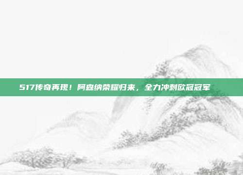 517传奇再现！阿森纳荣耀归来，全力冲刺欧冠冠军🏅