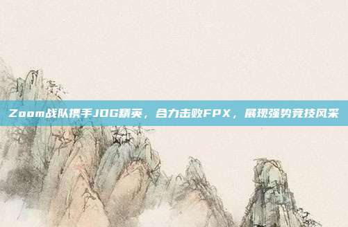 Zoom战队携手JDG精英，合力击败FPX，展现强势竞技风采