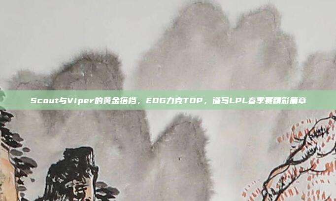 Scout与Viper的黄金搭档，EDG力克TOP，谱写LPL春季赛精彩篇章