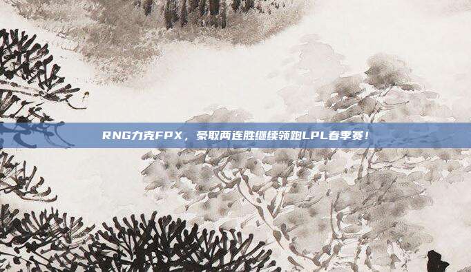 RNG力克FPX，豪取两连胜继续领跑LPL春季赛！