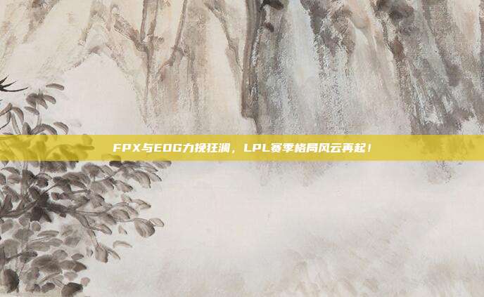 FPX与EDG力挽狂澜，LPL赛季格局风云再起！