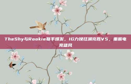 TheShy与Rookie联手爆发，IG力挽狂澜完胜V5，重振电竞雄风