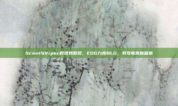 Scout与Viper的绝妙默契，EDG力克BLG，书写电竞新篇章