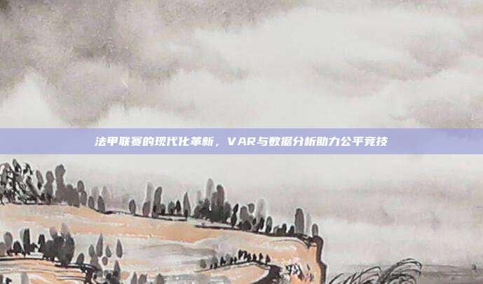 法甲联赛的现代化革新，VAR与数据分析助力公平竞技