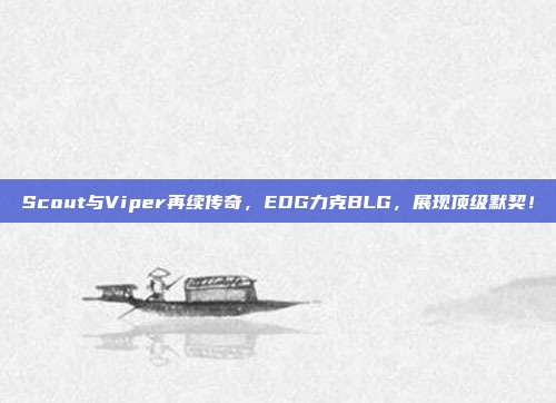 Scout与Viper再续传奇，EDG力克BLG，展现顶级默契！