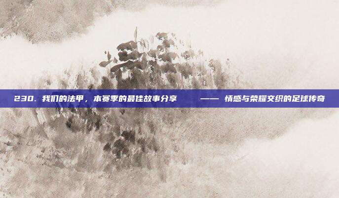 230. 我们的法甲，本赛季的最佳故事分享📖 —— 情感与荣耀交织的足球传奇