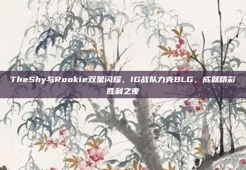 TheShy与Rookie双星闪耀，IG战队力克BLG，成就精彩胜利之夜