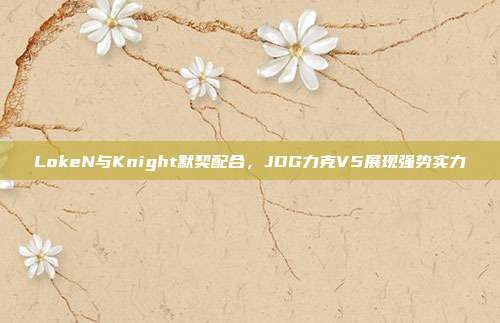 LokeN与Knight默契配合，JDG力克V5展现强势实力