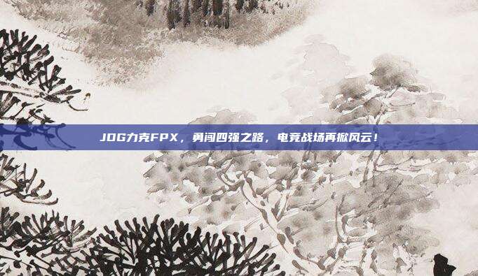 JDG力克FPX，勇闯四强之路，电竞战场再掀风云！