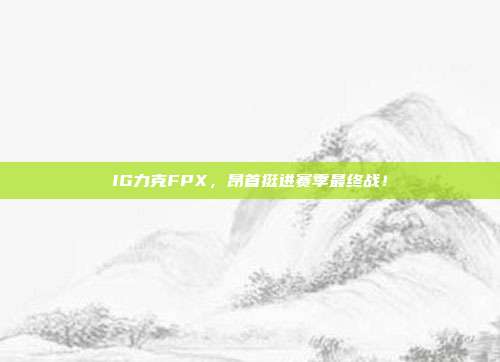 IG力克FPX，昂首挺进赛季最终战！