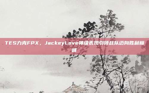 TES力克FPX，JackeyLove神级表现引领战队迈向胜利巅峰