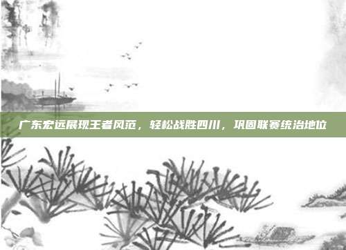 广东宏远展现王者风范，轻松战胜四川，巩固联赛统治地位