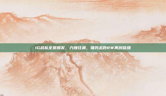 IG战队全员爆发，力挽狂澜，强势击败RW再创佳绩