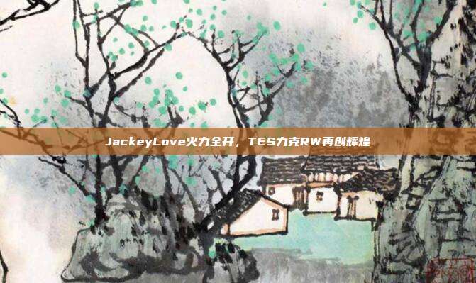 JackeyLove火力全开，TES力克RW再创辉煌