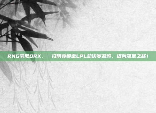 RNG豪取DRX，一扫阴霾锁定LPL总决赛名额，迈向冠军之路！