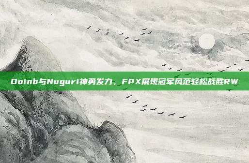 Doinb与Nuguri神勇发力，FPX展现冠军风范轻松战胜RW