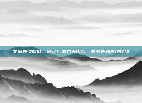 吴前外线神准，浙江广厦力克山东，强势逆袭再创佳绩