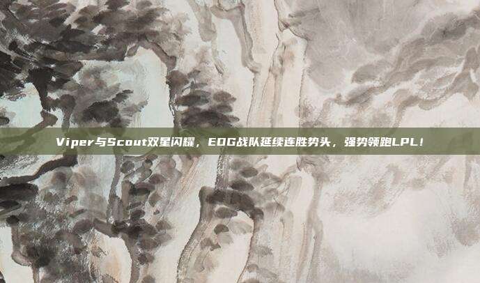 Viper与Scout双星闪耀，EDG战队延续连胜势头，强势领跑LPL！