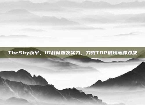 TheShy领军，IG战队爆发实力，力克TOP展现巅峰对决