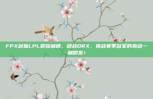 FPX剑指LPL荣耀巅峰，迎战DRX，挑战赛季冠军的激战一触即发！