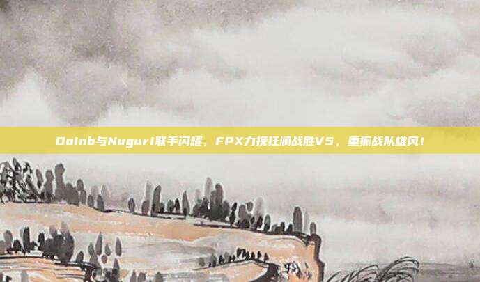 Doinb与Nuguri联手闪耀，FPX力挽狂澜战胜V5，重振战队雄风！