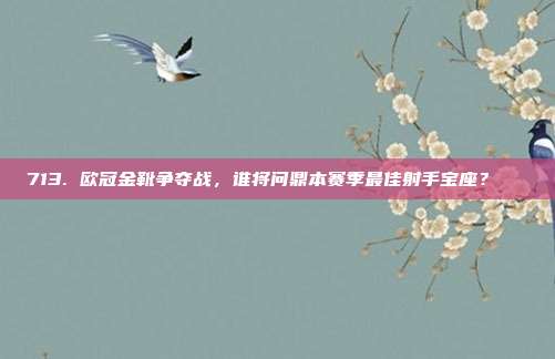 713. 欧冠金靴争夺战，谁将问鼎本赛季最佳射手宝座？🏅