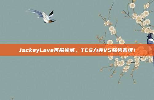 JackeyLove再展神威，TES力克V5强势晋级！