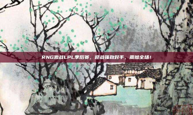 RNG激战LPL季后赛，迎战强劲对手，震撼全场！