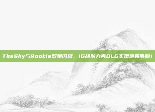 TheShy与Rookie双星闪耀，IG战队力克BLG实现逆袭胜利！