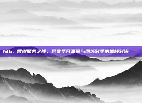 136. 香榭丽舍之战，巴黎圣日耳曼与同城对手的巅峰对决🏙️