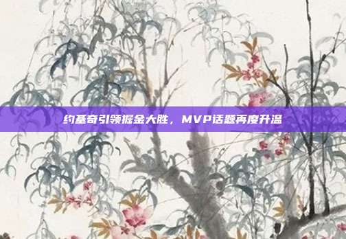 约基奇引领掘金大胜，MVP话题再度升温