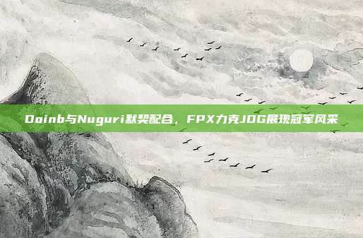 Doinb与Nuguri默契配合，FPX力克JDG展现冠军风采