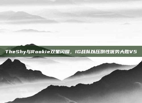 TheShy与Rookie双星闪耀，IG战队以压倒性优势大胜V5