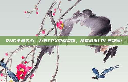 RNG全员齐心，力克FPX荣耀登顶，昂首挺进LPL总决赛！