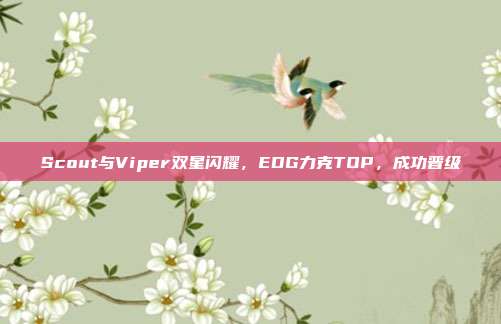 Scout与Viper双星闪耀，EDG力克TOP，成功晋级