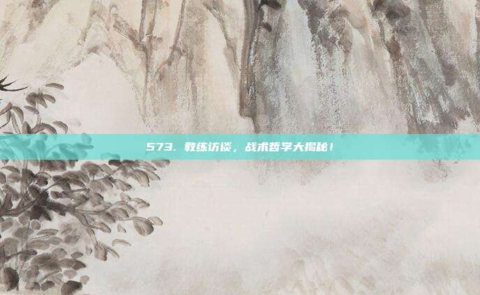 573. 教练访谈，战术哲学大揭秘！