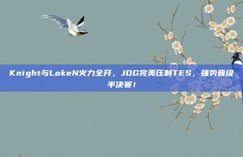 Knight与LokeN火力全开，JDG完美压制TES，强势晋级半决赛！