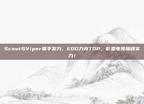 Scout与Viper联手发力，EDG力克TOP，彰显电竞巅峰实力！