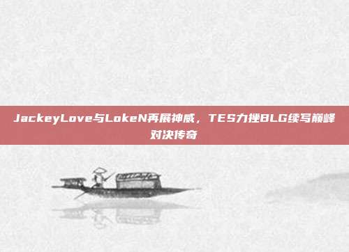 JackeyLove与LokeN再展神威，TES力挫BLG续写巅峰对决传奇