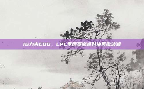 IG力克EDG，LPL季后赛巅峰对决再掀波澜