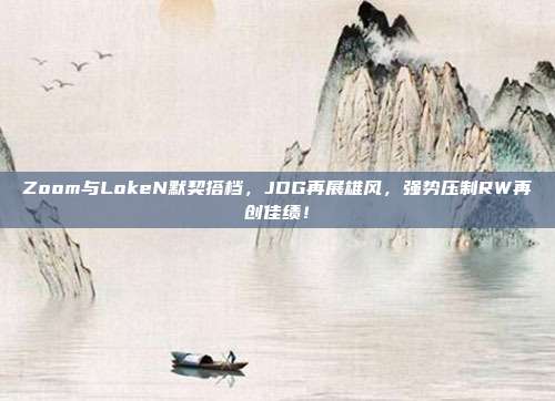 Zoom与LokeN默契搭档，JDG再展雄风，强势压制RW再创佳绩！