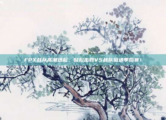 FPX战队高潮迭起，轻松击败V5战队挺进季后赛！